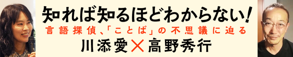 川添愛×高野秀行「知れば知るほどわからない！　言語探偵、「ことば」の不思議に迫る」